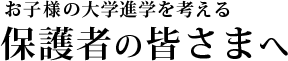 お子様の大学進学を考える保護者の皆さまへ